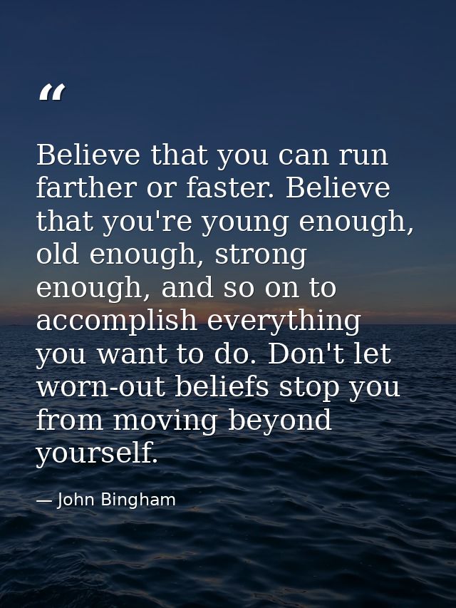 Believe that you can run farther or faster. Believe that you're young enough, old enough, strong enough, and so on to ac — John Bingham