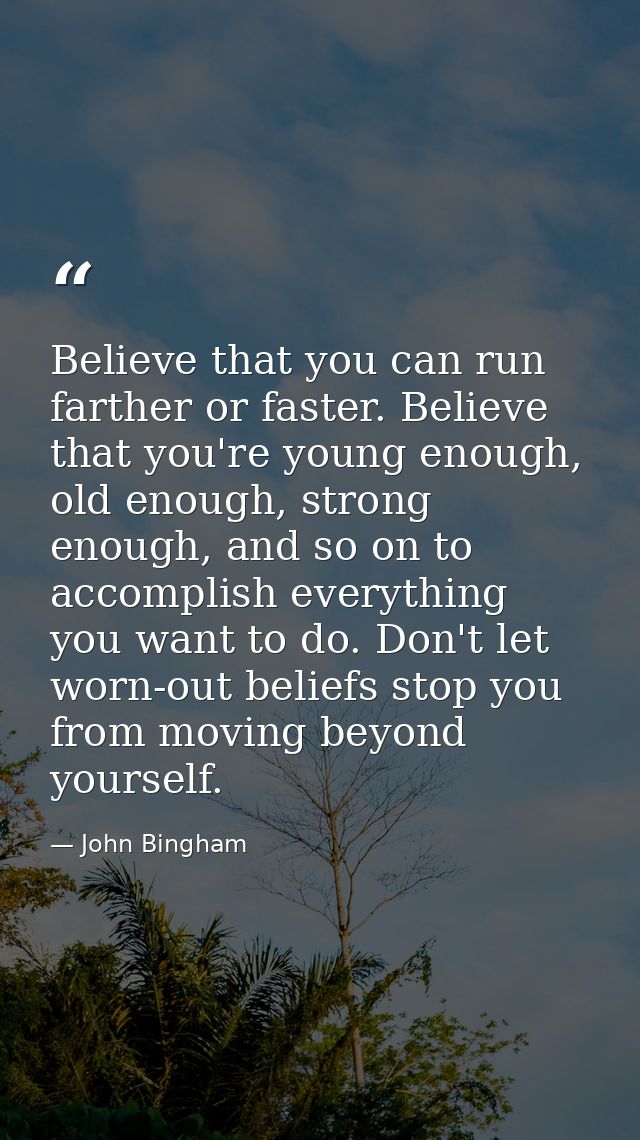 Believe that you can run farther or faster. Believe that you're young enough, old enough, strong enough, and so on to ac — John Bingham