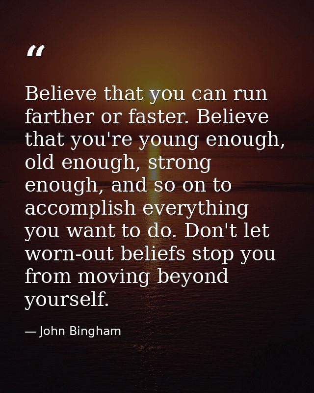Believe that you can run farther or faster. Believe that you're young enough, old enough, strong enough, and so on to ac — John Bingham