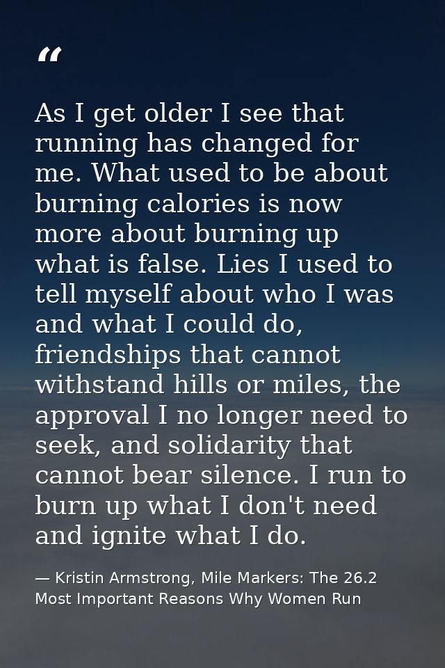 ‎As I get older I see that running has changed for me. What used to be about burning calories is now more about burning  — Kristin Armstrong, Mile Markers: The 26.2 Most Important Reasons Why Women Run