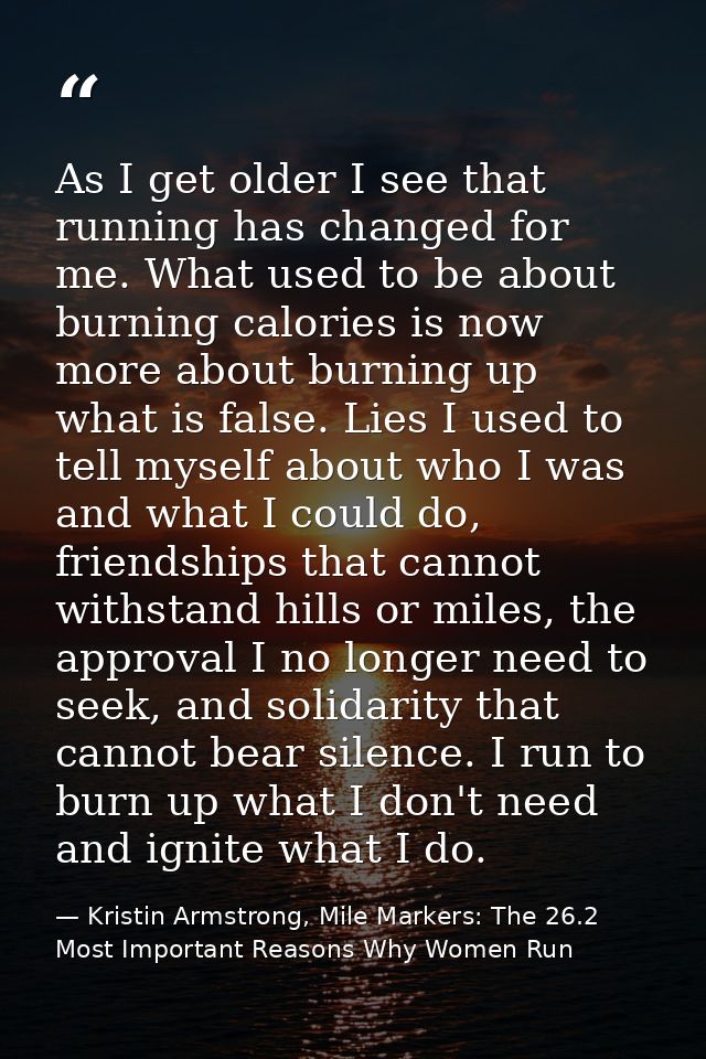 ‎As I get older I see that running has changed for me. What used to be about burning calories is now more about burning  — Kristin Armstrong, Mile Markers: The 26.2 Most Important Reasons Why Women Run