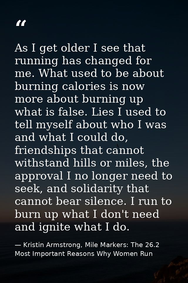 ‎As I get older I see that running has changed for me. What used to be about burning calories is now more about burning  — Kristin Armstrong, Mile Markers: The 26.2 Most Important Reasons Why Women Run