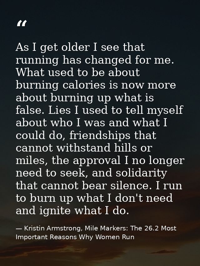 ‎As I get older I see that running has changed for me. What used to be about burning calories is now more about burning  — Kristin Armstrong, Mile Markers: The 26.2 Most Important Reasons Why Women Run