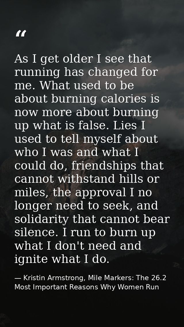 ‎As I get older I see that running has changed for me. What used to be about burning calories is now more about burning  — Kristin Armstrong, Mile Markers: The 26.2 Most Important Reasons Why Women Run