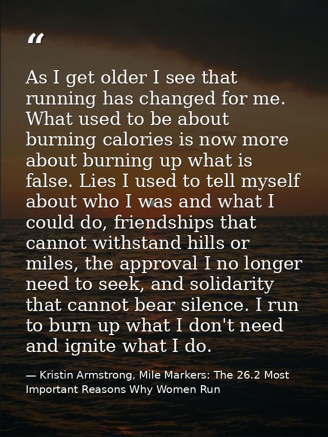 ‎As I get older I see that running has changed for me. What used to be about burning calories is now more about burning  — Kristin Armstrong, Mile Markers: The 26.2 Most Important Reasons Why Women Run