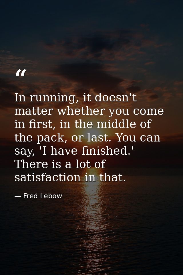 In running, it doesn't matter whether you come in first, in the middle of the pack, or last. You can say, 'I have finish — Fred Lebow