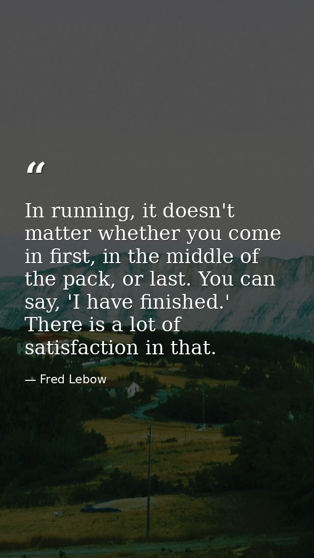 In running, it doesn't matter whether you come in first, in the middle of the pack, or last. You can say, 'I have finish — Fred Lebow