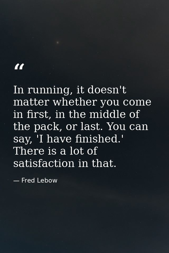 In running, it doesn't matter whether you come in first, in the middle of the pack, or last. You can say, 'I have finish — Fred Lebow