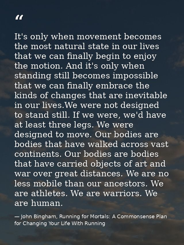It's only when movement becomes the most natural state in our lives that we can finally begin to enjoy the motion. And i — John Bingham, Running for Mortals: A Commonsense Plan for Changing Your Life With Running