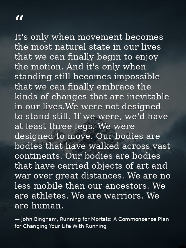 It's only when movement becomes the most natural state in our lives that we can finally begin to enjoy the motion. And i — John Bingham, Running for Mortals: A Commonsense Plan for Changing Your Life With Running