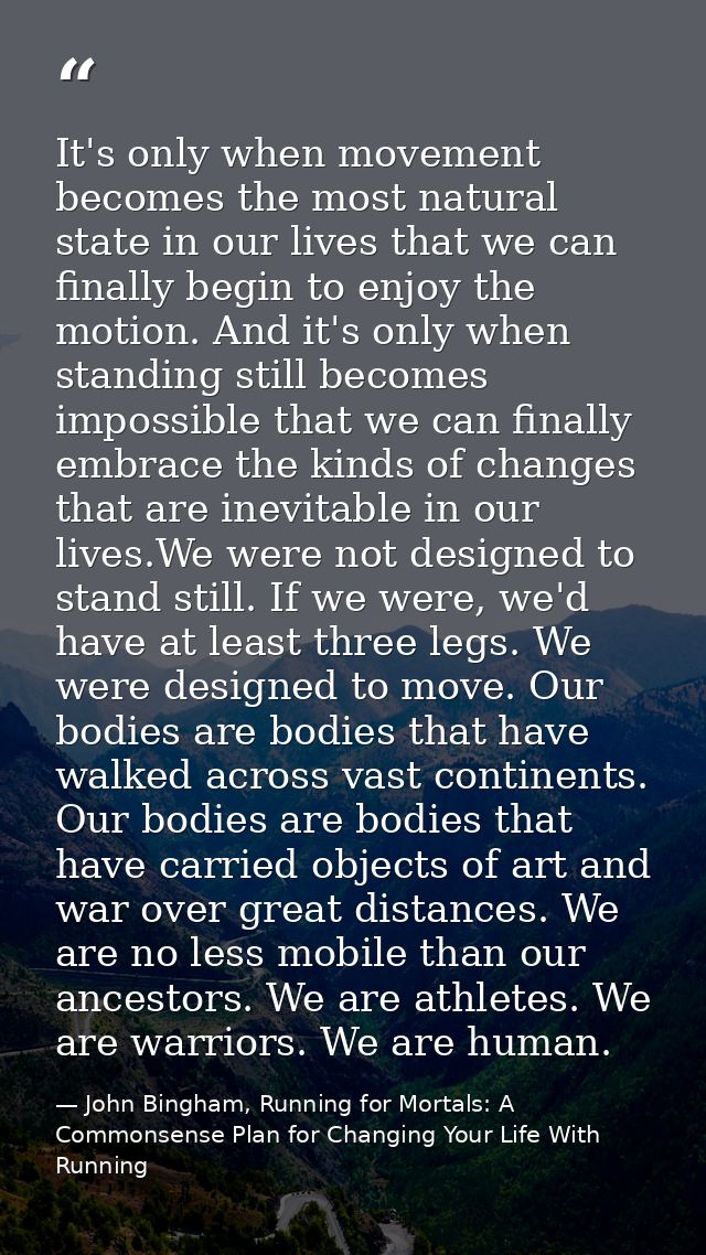 It's only when movement becomes the most natural state in our lives that we can finally begin to enjoy the motion. And i — John Bingham, Running for Mortals: A Commonsense Plan for Changing Your Life With Running