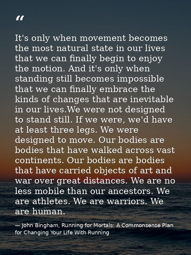 It's only when movement becomes the most natural state in our lives that we can finally begin to enjoy the motion. And i — John Bingham, Running for Mortals: A Commonsense Plan for Changing Your Life With Running
