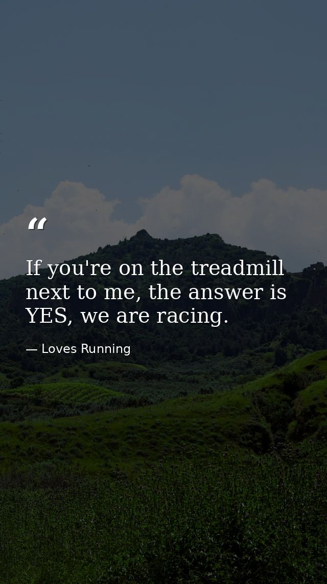 If you're on the treadmill next to me, the answer is YES, we are racing. — Loves Running
