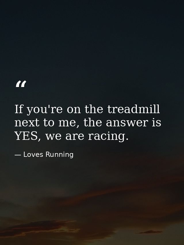 If you're on the treadmill next to me, the answer is YES, we are racing. — Loves Running