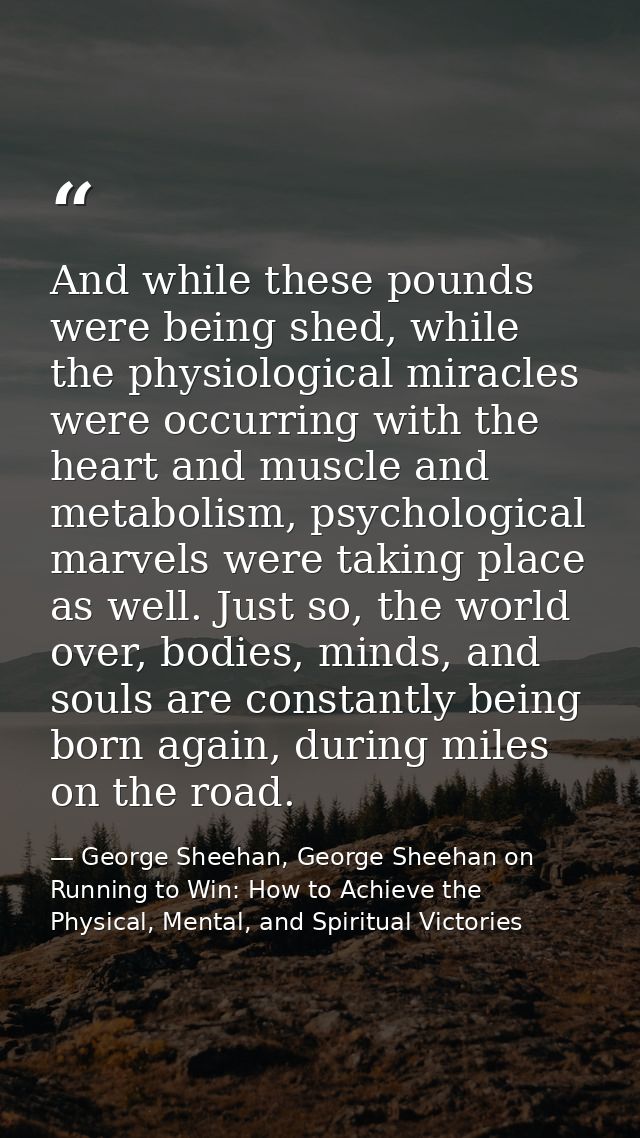 And while these pounds were being shed, while the physiological miracles were occurring with the heart and muscle and me — George Sheehan, George Sheehan on Running to Win: How to Achieve the Physical, Mental, and Spiritual Victories