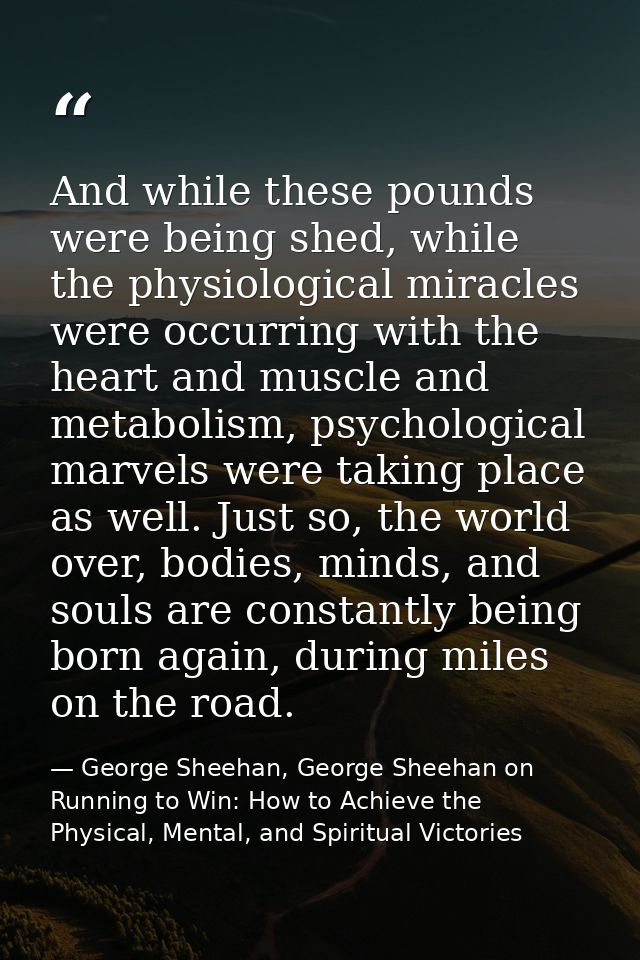 And while these pounds were being shed, while the physiological miracles were occurring with the heart and muscle and me — George Sheehan, George Sheehan on Running to Win: How to Achieve the Physical, Mental, and Spiritual Victories