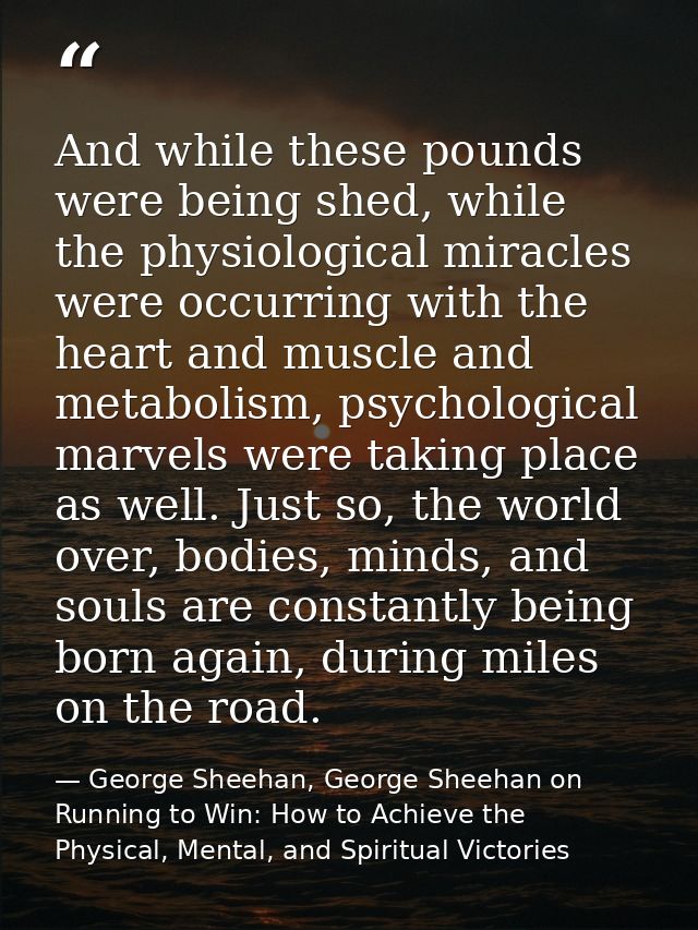 And while these pounds were being shed, while the physiological miracles were occurring with the heart and muscle and me — George Sheehan, George Sheehan on Running to Win: How to Achieve the Physical, Mental, and Spiritual Victories