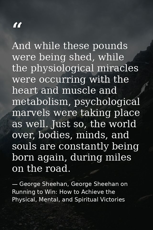 And while these pounds were being shed, while the physiological miracles were occurring with the heart and muscle and me — George Sheehan, George Sheehan on Running to Win: How to Achieve the Physical, Mental, and Spiritual Victories
