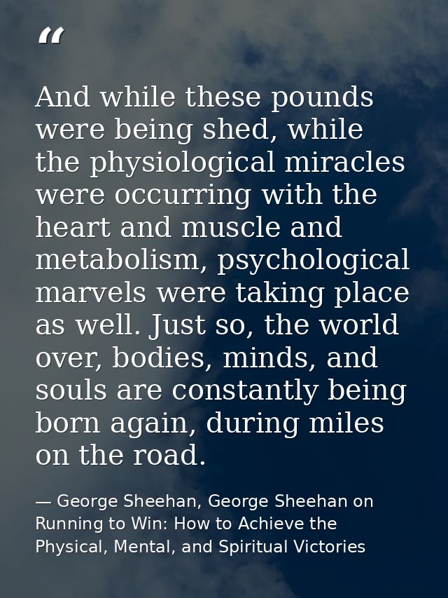 And while these pounds were being shed, while the physiological miracles were occurring with the heart and muscle and me — George Sheehan, George Sheehan on Running to Win: How to Achieve the Physical, Mental, and Spiritual Victories