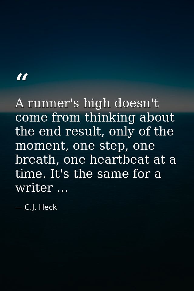 A runner's high doesn't come from thinking about the end result, only of the moment, one step, one breath, one heartbeat — C.J. Heck