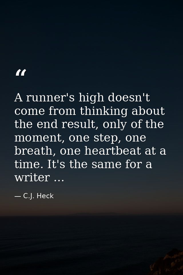 A runner's high doesn't come from thinking about the end result, only of the moment, one step, one breath, one heartbeat — C.J. Heck