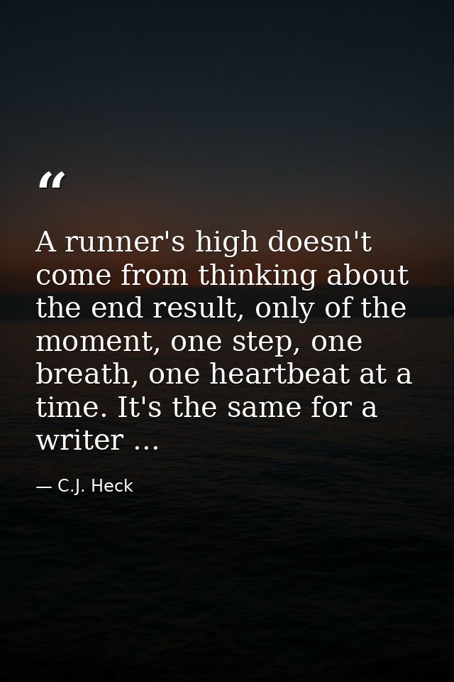 A runner's high doesn't come from thinking about the end result, only of the moment, one step, one breath, one heartbeat — C.J. Heck