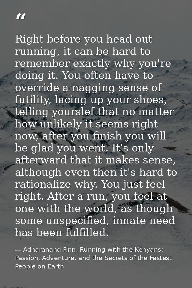 Right before you head out running, it can be hard to remember exactly why you're doing it. You often have to override a  — Adharanand Finn, Running with the Kenyans: Passion, Adventure, and the Secrets of the Fastest People on Earth