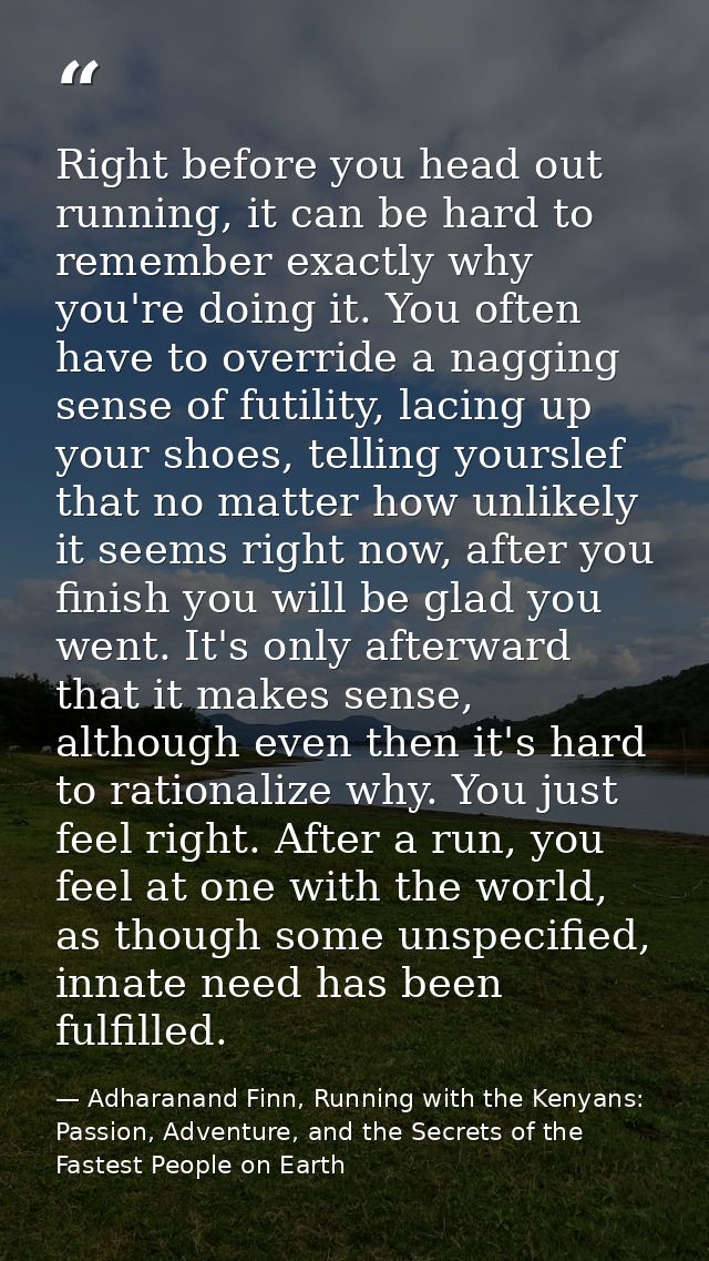 Right before you head out running, it can be hard to remember exactly why you're doing it. You often have to override a  — Adharanand Finn, Running with the Kenyans: Passion, Adventure, and the Secrets of the Fastest People on Earth