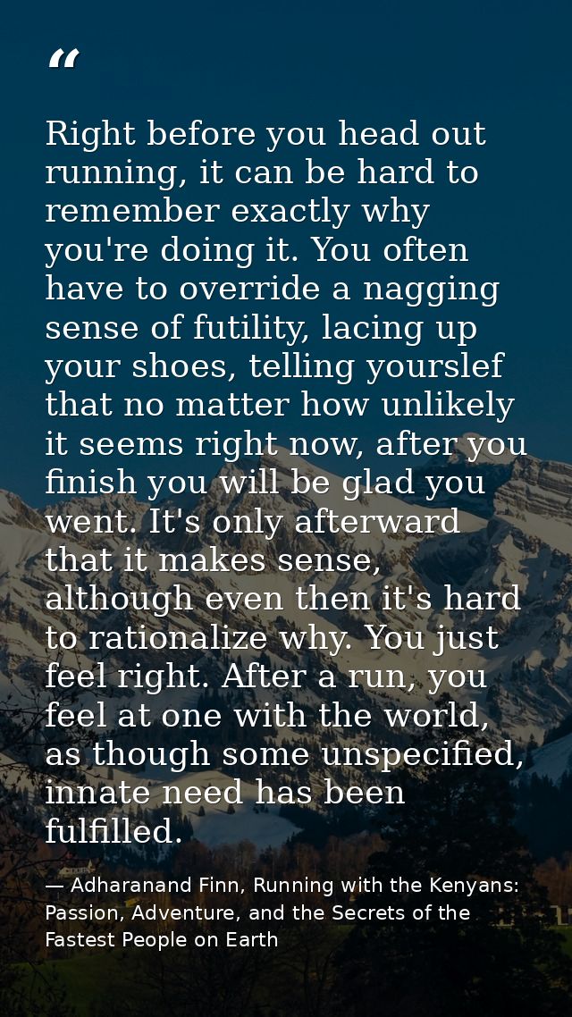 Right before you head out running, it can be hard to remember exactly why you're doing it. You often have to override a  — Adharanand Finn, Running with the Kenyans: Passion, Adventure, and the Secrets of the Fastest People on Earth