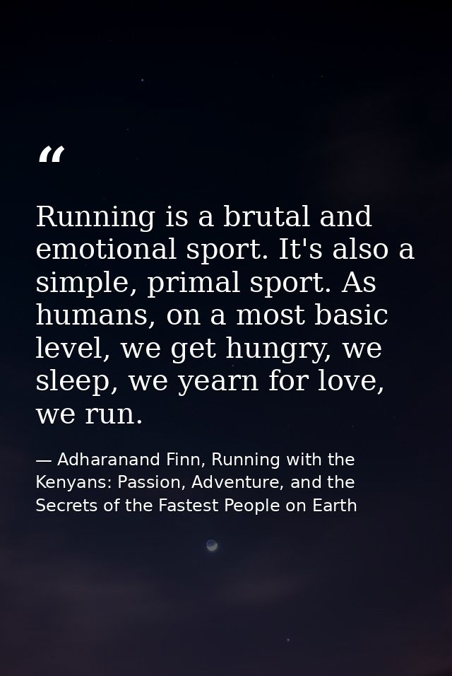 Running is a brutal and emotional sport. It's also a simple, primal sport. As humans, on a most basic level, we get hung — Adharanand Finn, Running with the Kenyans: Passion, Adventure, and the Secrets of the Fastest People on Earth