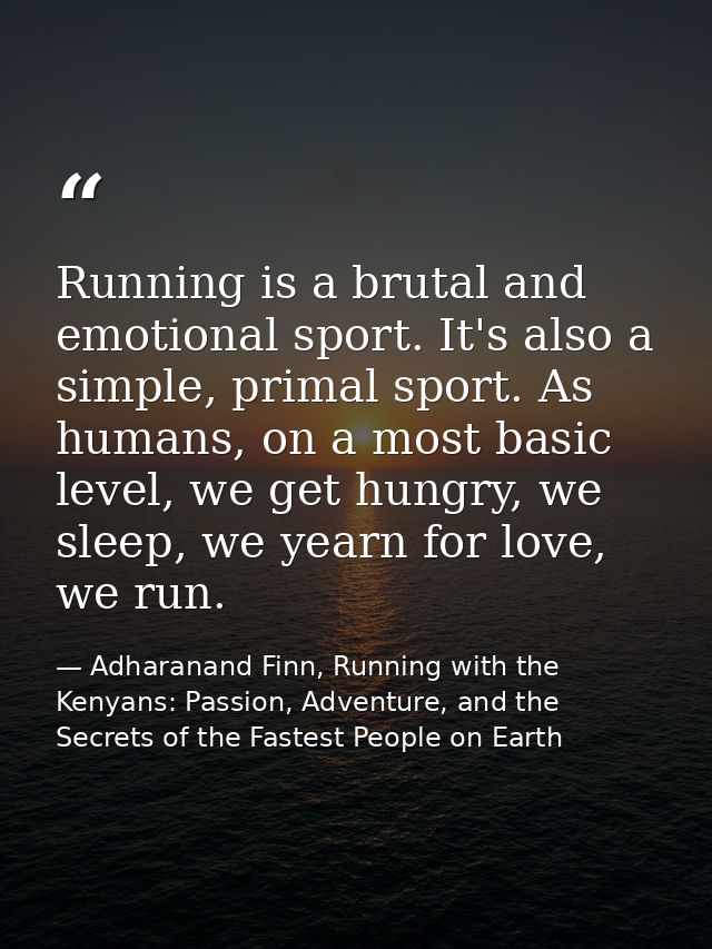 Running is a brutal and emotional sport. It's also a simple, primal sport. As humans, on a most basic level, we get hung — Adharanand Finn, Running with the Kenyans: Passion, Adventure, and the Secrets of the Fastest People on Earth