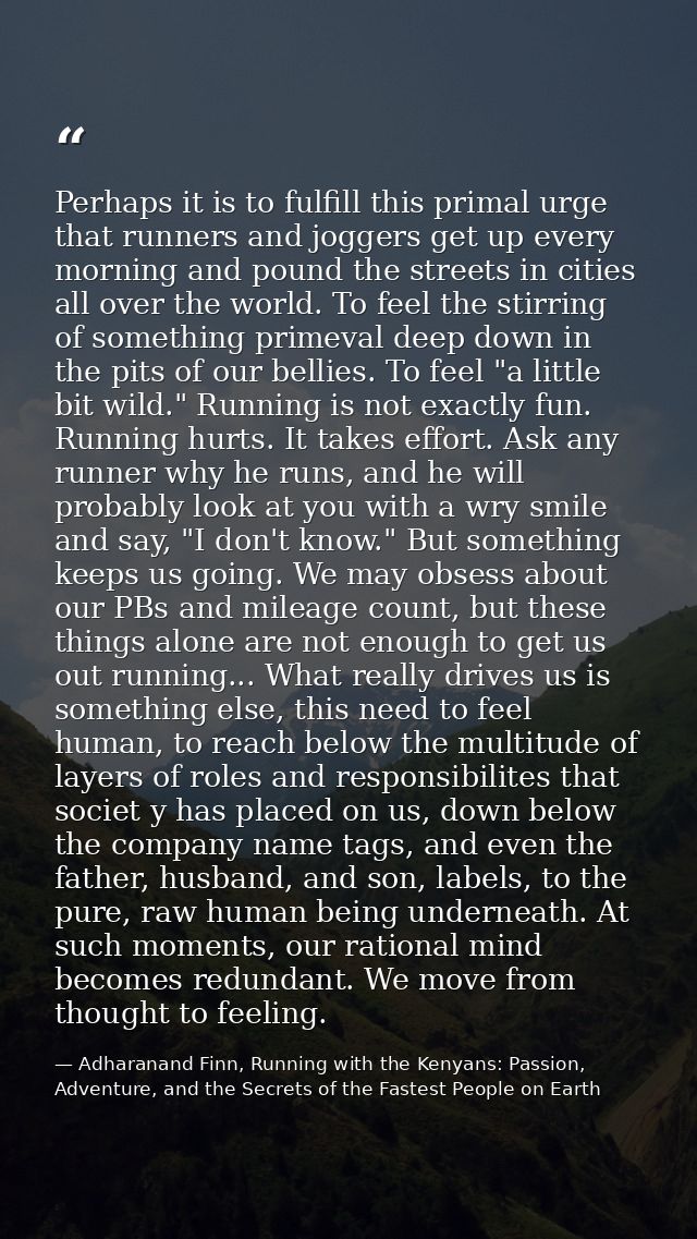 Perhaps it is to fulfill this primal urge that runners and joggers get up every morning and pound the streets in cities  — Adharanand Finn, Running with the Kenyans: Passion, Adventure, and the Secrets of the Fastest People on Earth
