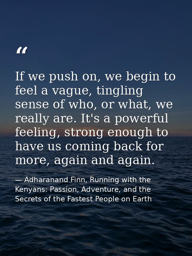 If we push on, we begin to feel a vague, tingling sense of who, or what, we really are. It's a powerful feeling, strong  — Adharanand Finn, Running with the Kenyans: Passion, Adventure, and the Secrets of the Fastest People on Earth