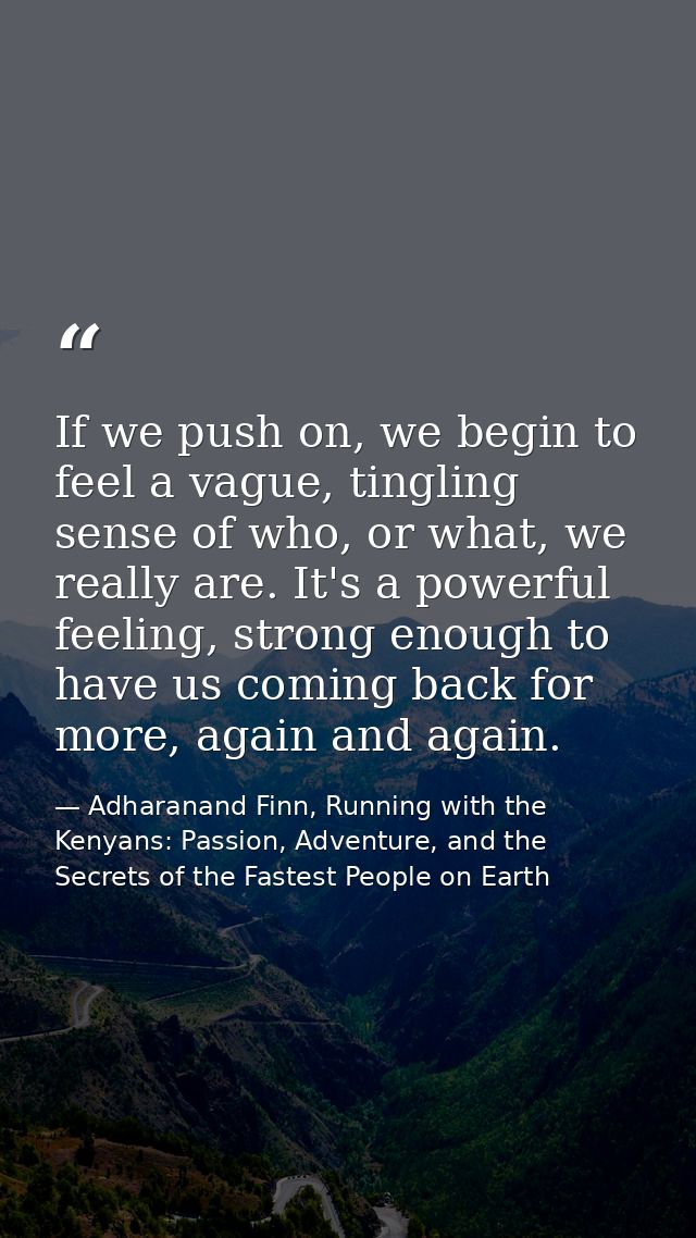 If we push on, we begin to feel a vague, tingling sense of who, or what, we really are. It's a powerful feeling, strong  — Adharanand Finn, Running with the Kenyans: Passion, Adventure, and the Secrets of the Fastest People on Earth