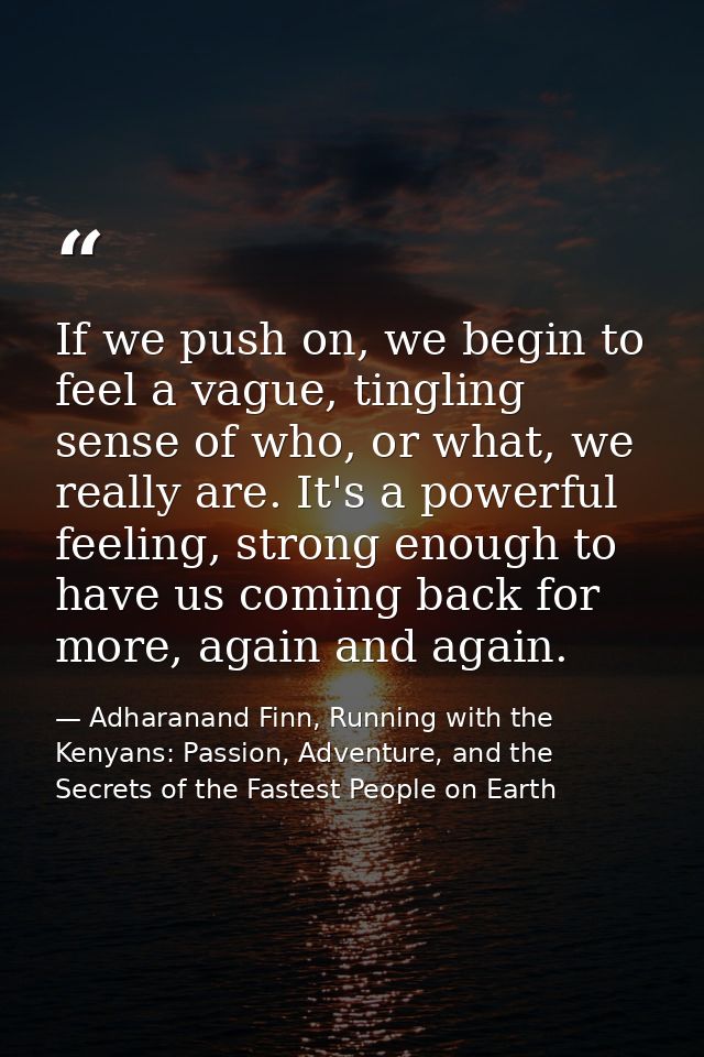 If we push on, we begin to feel a vague, tingling sense of who, or what, we really are. It's a powerful feeling, strong  — Adharanand Finn, Running with the Kenyans: Passion, Adventure, and the Secrets of the Fastest People on Earth
