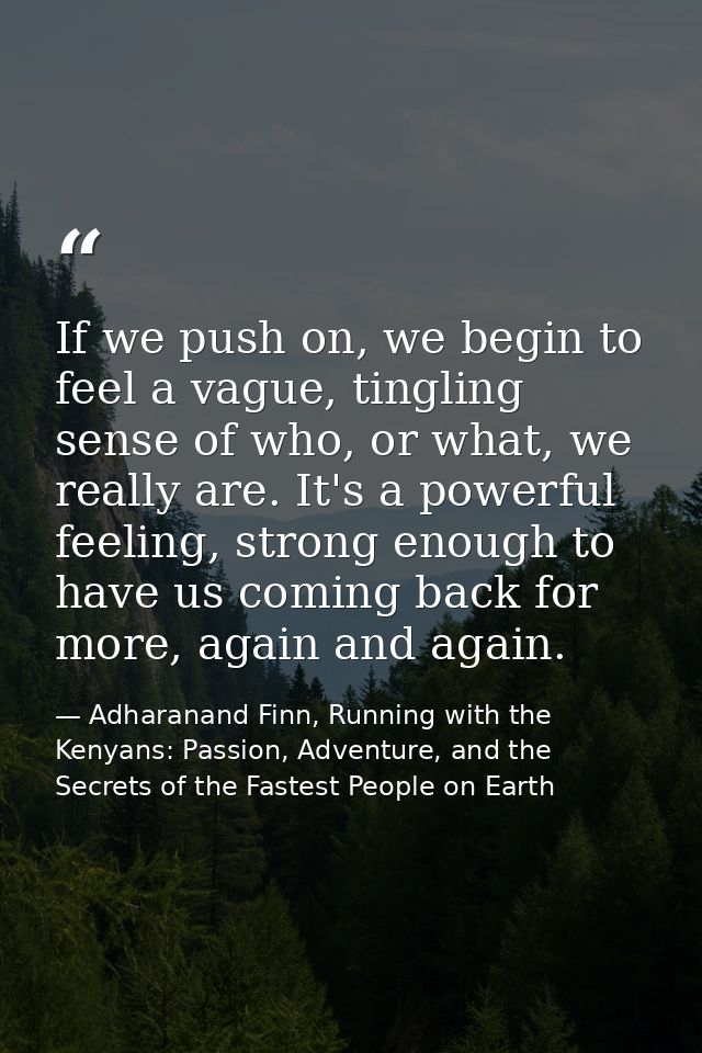 If we push on, we begin to feel a vague, tingling sense of who, or what, we really are. It's a powerful feeling, strong  — Adharanand Finn, Running with the Kenyans: Passion, Adventure, and the Secrets of the Fastest People on Earth