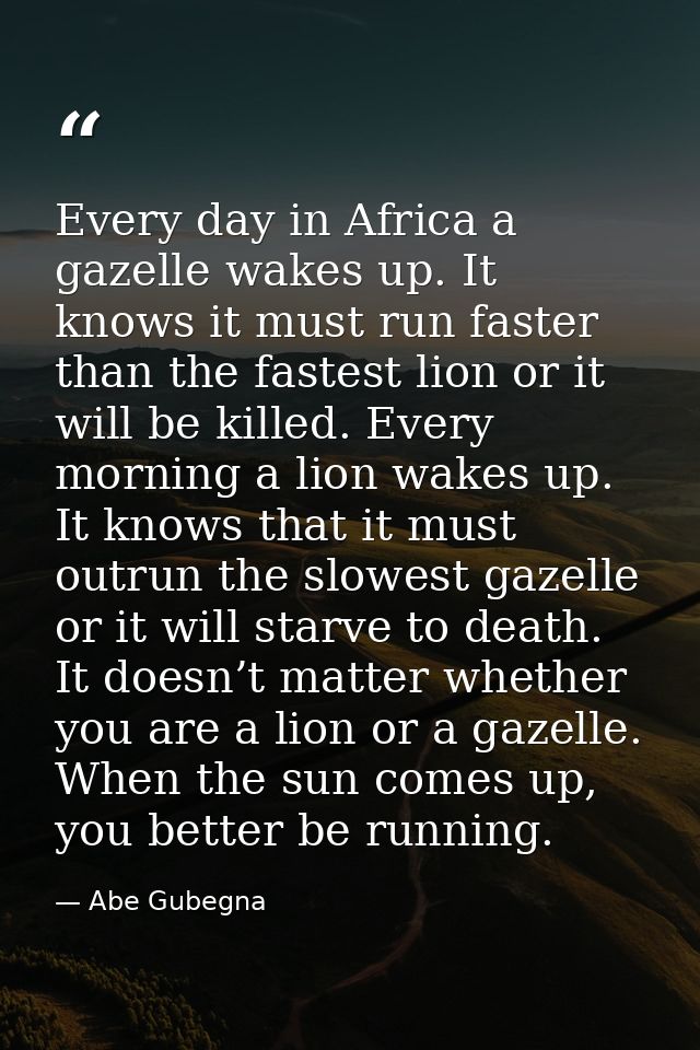 Every day in Africa a gazelle wakes up. It knows it must run faster than the fastest lion or it will be killed. Every mo — Abe Gubegna