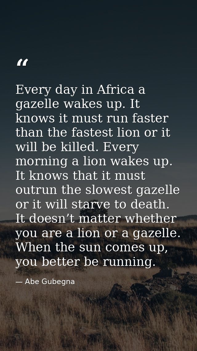 Every day in Africa a gazelle wakes up. It knows it must run faster than the fastest lion or it will be killed. Every mo — Abe Gubegna