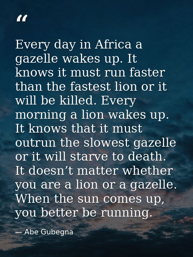 Every day in Africa a gazelle wakes up. It knows it must run faster than the fastest lion or it will be killed. Every mo — Abe Gubegna