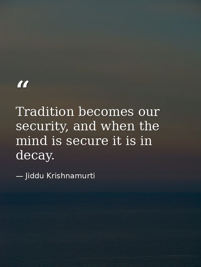 Tradition becomes our security, and when the mind is secure it is in decay. — Jiddu Krishnamurti