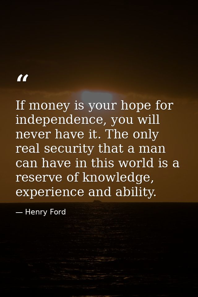 If money is your hope for independence, you will never have it. The only real security that a man can have in this world — Henry Ford