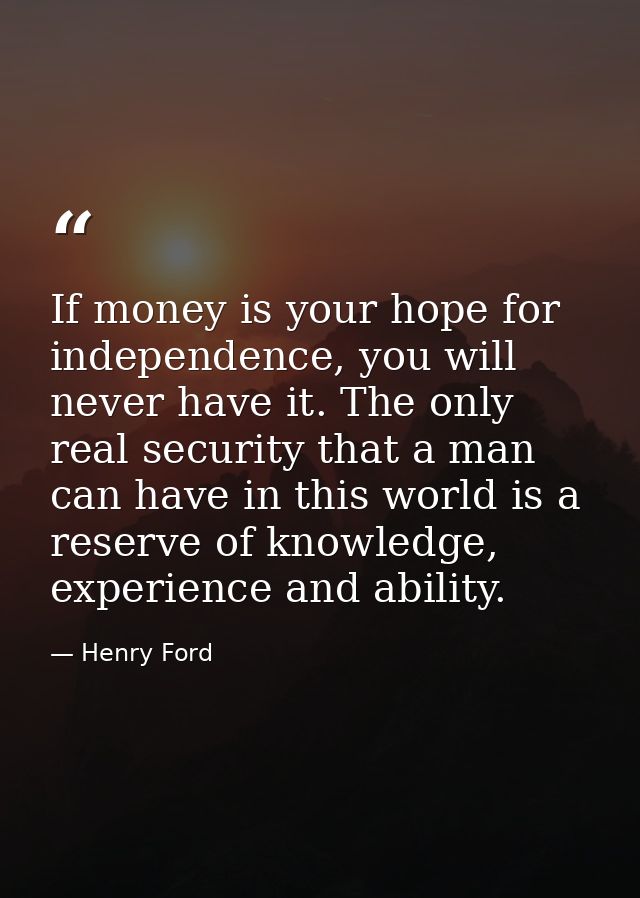 If money is your hope for independence, you will never have it. The only real security that a man can have in this world — Henry Ford