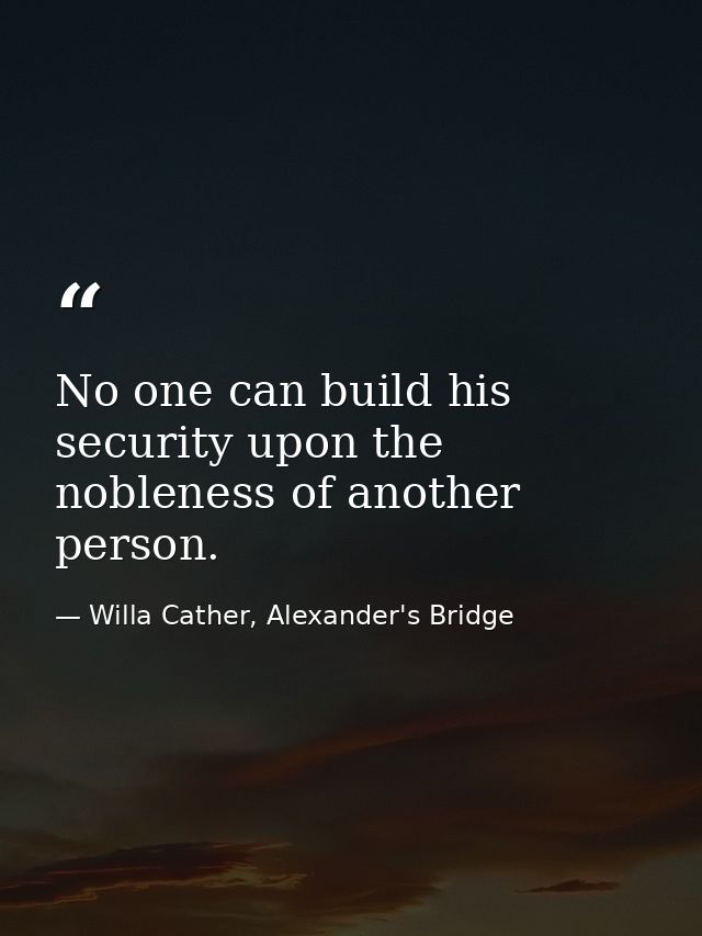 No one can build his security upon the nobleness of another person. — Willa Cather, Alexander's Bridge