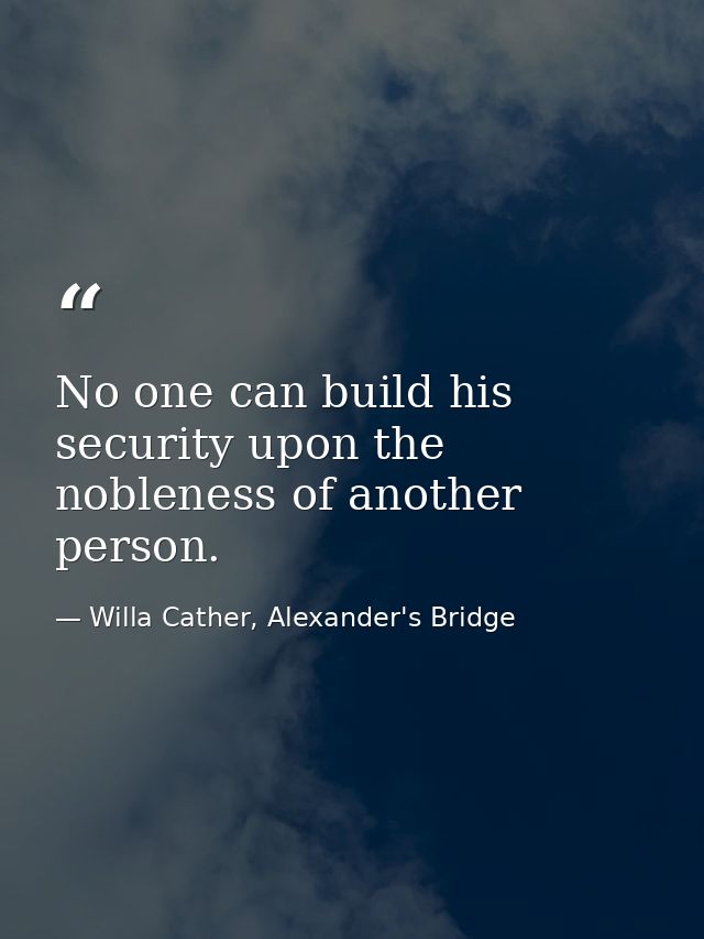 No one can build his security upon the nobleness of another person. — Willa Cather, Alexander's Bridge