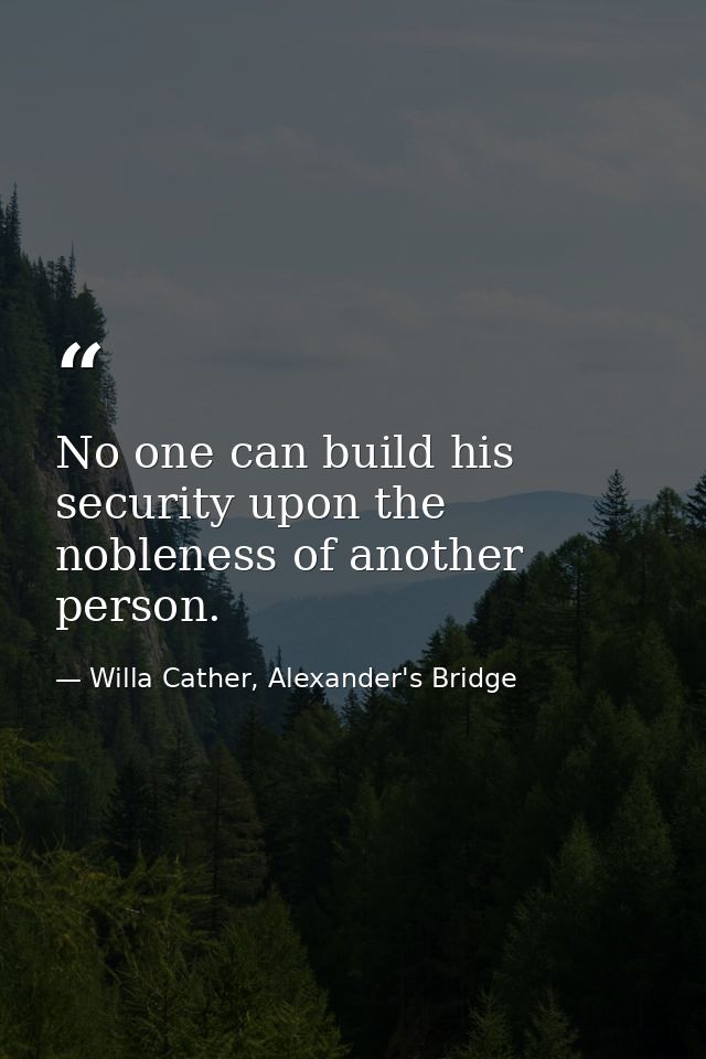 No one can build his security upon the nobleness of another person. — Willa Cather, Alexander's Bridge