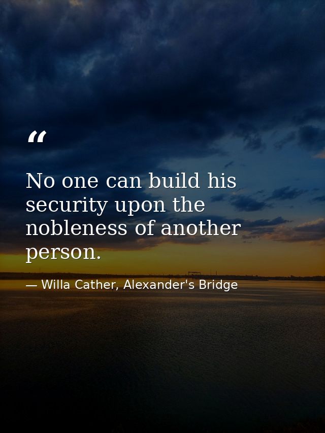 No one can build his security upon the nobleness of another person. — Willa Cather, Alexander's Bridge