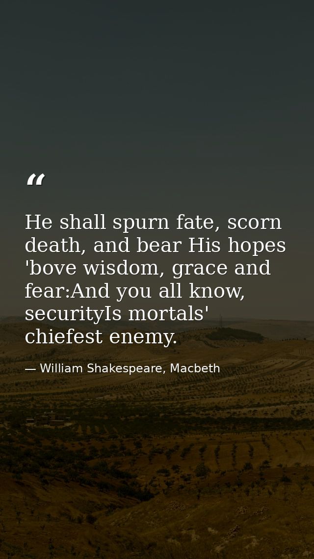 He shall spurn fate, scorn death, and bear His hopes 'bove wisdom, grace and fear:And you all know, securityIs mortals'  — William Shakespeare, Macbeth