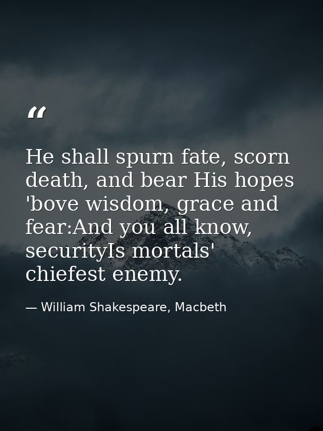 He shall spurn fate, scorn death, and bear His hopes 'bove wisdom, grace and fear:And you all know, securityIs mortals'  — William Shakespeare, Macbeth
