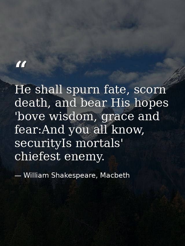 He shall spurn fate, scorn death, and bear His hopes 'bove wisdom, grace and fear:And you all know, securityIs mortals'  — William Shakespeare, Macbeth