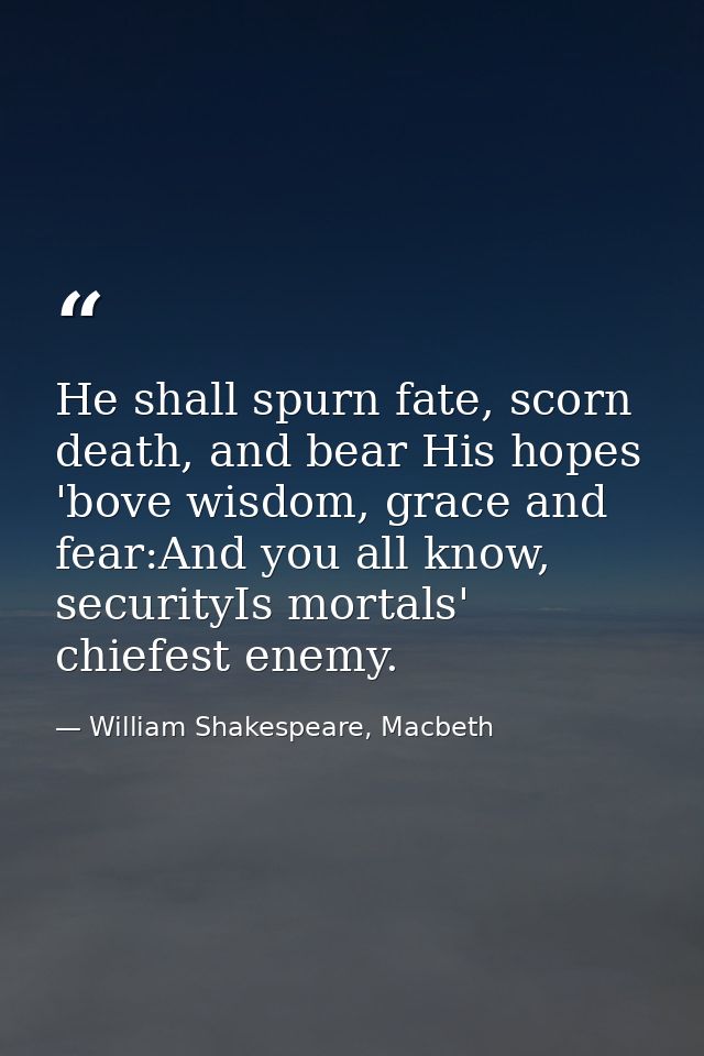 He shall spurn fate, scorn death, and bear His hopes 'bove wisdom, grace and fear:And you all know, securityIs mortals'  — William Shakespeare, Macbeth